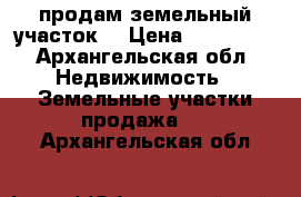 продам земельный участок  › Цена ­ 850 000 - Архангельская обл. Недвижимость » Земельные участки продажа   . Архангельская обл.